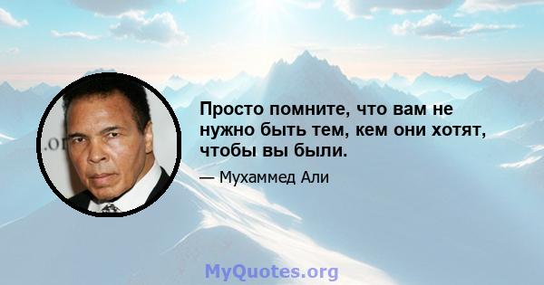 Просто помните, что вам не нужно быть тем, кем они хотят, чтобы вы были.