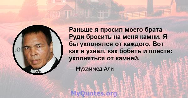 Раньше я просил моего брата Руди бросить на меня камни. Я бы уклонялся от каждого. Вот как я узнал, как бобить и плести: уклоняться от камней.