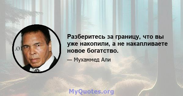 Разберитесь за границу, что вы уже накопили, а не накапливаете новое богатство.