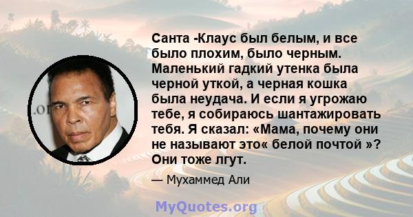 Санта -Клаус был белым, и все было плохим, было черным. Маленький гадкий утенка была черной уткой, а черная кошка была неудача. И если я угрожаю тебе, я собираюсь шантажировать тебя. Я сказал: «Мама, почему они не