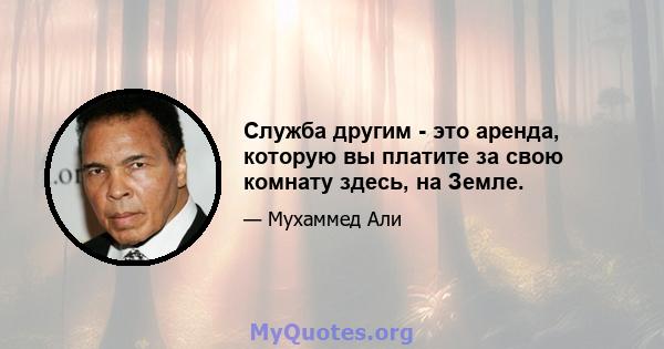 Служба другим - это аренда, которую вы платите за свою комнату здесь, на Земле.