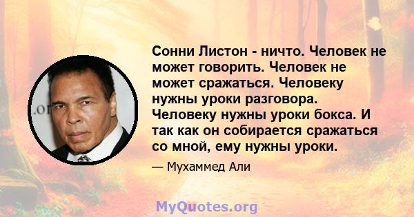 Сонни Листон - ничто. Человек не может говорить. Человек не может сражаться. Человеку нужны уроки разговора. Человеку нужны уроки бокса. И так как он собирается сражаться со мной, ему нужны уроки.