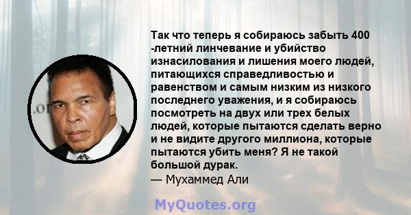 Так что теперь я собираюсь забыть 400 -летний линчевание и убийство изнасилования и лишения моего людей, питающихся справедливостью и равенством и самым низким из низкого последнего уважения, и я собираюсь посмотреть на 