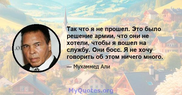 Так что я не прошел. Это было решение армии, что они не хотели, чтобы я вошел на службу. Они босс. Я не хочу говорить об этом ничего много.