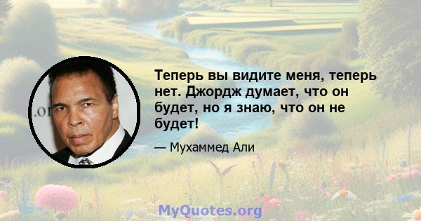 Теперь вы видите меня, теперь нет. Джордж думает, что он будет, но я знаю, что он не будет!