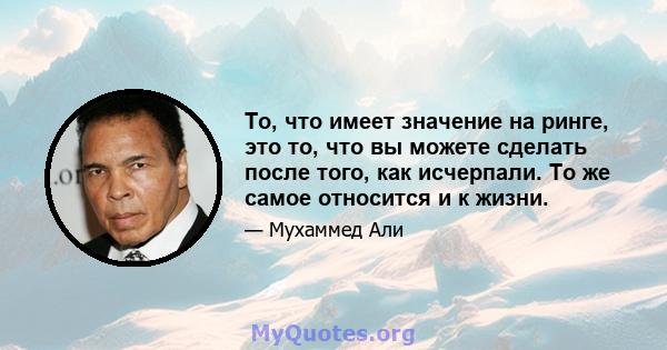 То, что имеет значение на ринге, это то, что вы можете сделать после того, как исчерпали. То же самое относится и к жизни.