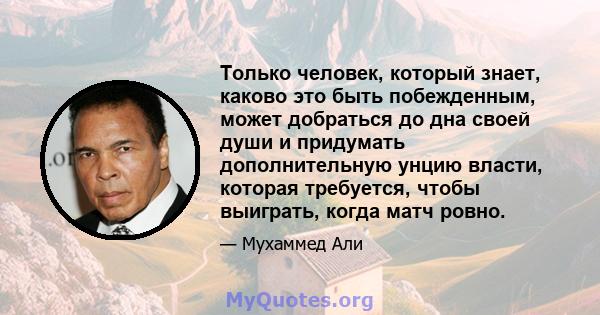 Только человек, который знает, каково это быть побежденным, может добраться до дна своей души и придумать дополнительную унцию власти, которая требуется, чтобы выиграть, когда матч ровно.