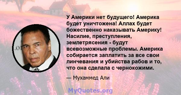 У Америки нет будущего! Америка будет уничтожена! Аллах будет божественно наказывать Америку! Насилие, преступления, землетрясения - будут всевозможные проблемы. Америка собирается заплатить за все свои линчевания и