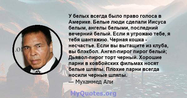 У белых всегда было право голоса в Америке. Белые люди сделали Иисуса белым, ангелы белыми, последний вечерний белый. Если я угрожаю тебе, я тебя шантажию. Черная кошка - несчастье. Если вы вытащите из клуба, вы