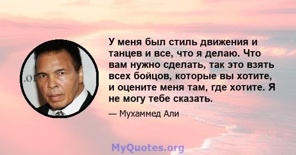 У меня был стиль движения и танцев и все, что я делаю. Что вам нужно сделать, так это взять всех бойцов, которые вы хотите, и оцените меня там, где хотите. Я не могу тебе сказать.