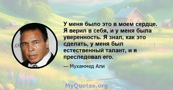 У меня было это в моем сердце. Я верил в себя, и у меня была уверенность. Я знал, как это сделать, у меня был естественный талант, и я преследовал его.