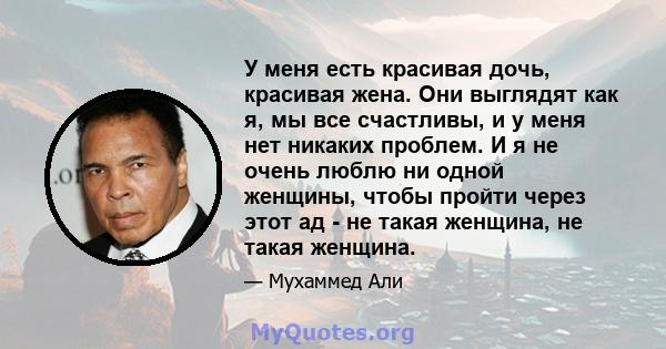 У меня есть красивая дочь, красивая жена. Они выглядят как я, мы все счастливы, и у меня нет никаких проблем. И я не очень люблю ни одной женщины, чтобы пройти через этот ад - не такая женщина, не такая женщина.