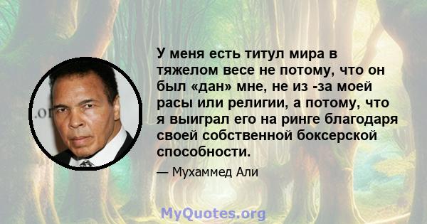 У меня есть титул мира в тяжелом весе не потому, что он был «дан» мне, не из -за моей расы или религии, а потому, что я выиграл его на ринге благодаря своей собственной боксерской способности.