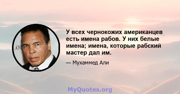 У всех чернокожих американцев есть имена рабов. У них белые имена; имена, которые рабский мастер дал им.