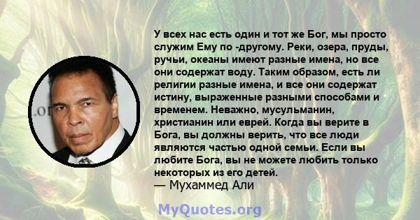 У всех нас есть один и тот же Бог, мы просто служим Ему по -другому. Реки, озера, пруды, ручьи, океаны имеют разные имена, но все они содержат воду. Таким образом, есть ли религии разные имена, и все они содержат