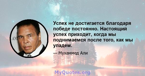 Успех не достигается благодаря победе постоянно. Настоящий успех приходит, когда мы поднимаемся после того, как мы упадем.