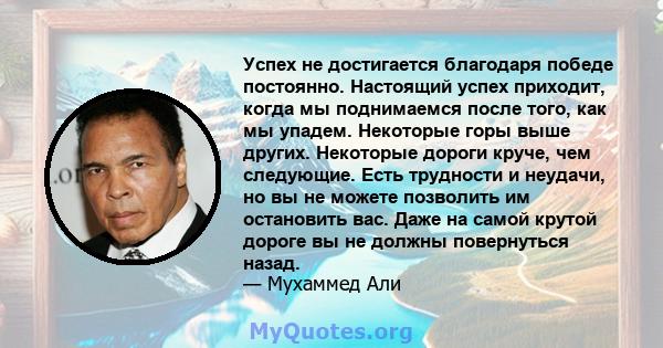 Успех не достигается благодаря победе постоянно. Настоящий успех приходит, когда мы поднимаемся после того, как мы упадем. Некоторые горы выше других. Некоторые дороги круче, чем следующие. Есть трудности и неудачи, но