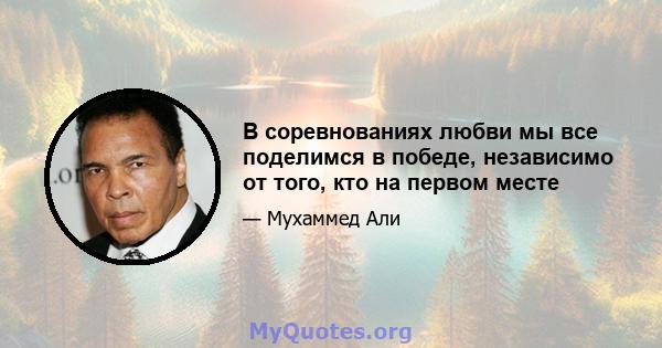 В соревнованиях любви мы все поделимся в победе, независимо от того, кто на первом месте