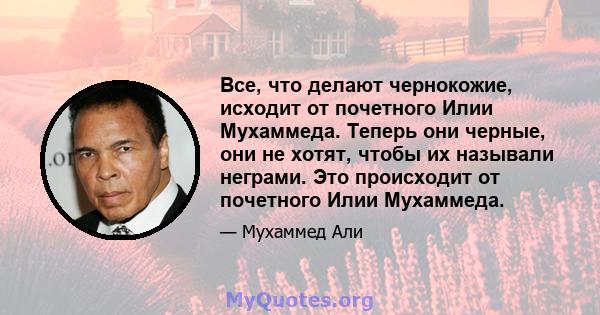 Все, что делают чернокожие, исходит от почетного Илии Мухаммеда. Теперь они черные, они не хотят, чтобы их называли неграми. Это происходит от почетного Илии Мухаммеда.