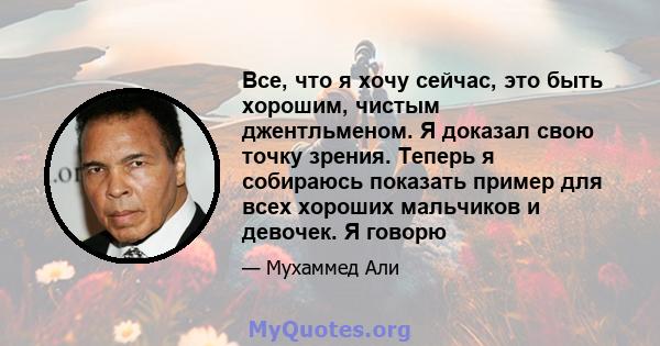 Все, что я хочу сейчас, это быть хорошим, чистым джентльменом. Я доказал свою точку зрения. Теперь я собираюсь показать пример для всех хороших мальчиков и девочек. Я говорю