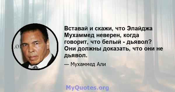 Вставай и скажи, что Элайджа Мухаммед неверен, когда говорит, что белый - дьявол? Они должны доказать, что они не дьявол.