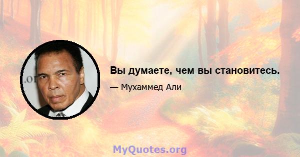 Вы думаете, чем вы становитесь.