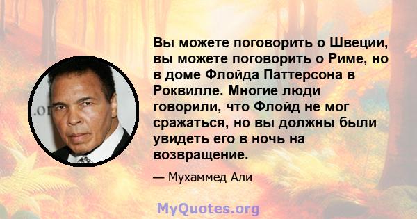 Вы можете поговорить о Швеции, вы можете поговорить о Риме, но в доме Флойда Паттерсона в Роквилле. Многие люди говорили, что Флойд не мог сражаться, но вы должны были увидеть его в ночь на возвращение.