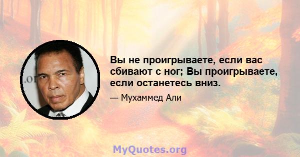 Вы не проигрываете, если вас сбивают с ног; Вы проигрываете, если останетесь вниз.