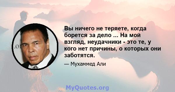 Вы ничего не теряете, когда борется за дело ... На мой взгляд, неудачники - это те, у кого нет причины, о которых они заботятся.