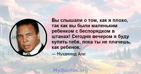 Вы слышали о том, как я плохо, так как вы были маленьким ребенком с беспорядком в штанах! Сегодня вечером я буду купить тебя, пока ты не плачешь, как ребенок.