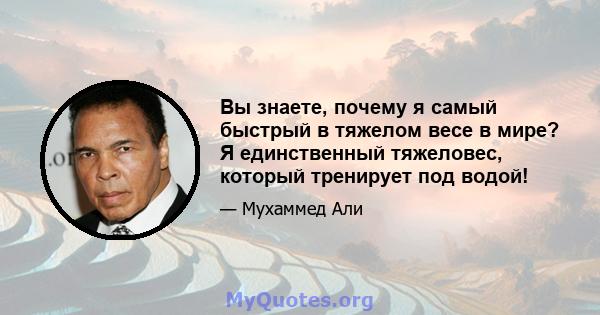 Вы знаете, почему я самый быстрый в тяжелом весе в мире? Я единственный тяжеловес, который тренирует под водой!