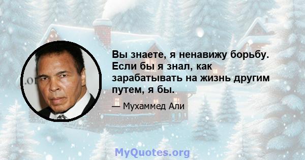 Вы знаете, я ненавижу борьбу. Если бы я знал, как зарабатывать на жизнь другим путем, я бы.