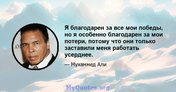 Я благодарен за все мои победы, но я особенно благодарен за мои потери, потому что они только заставили меня работать усерднее.