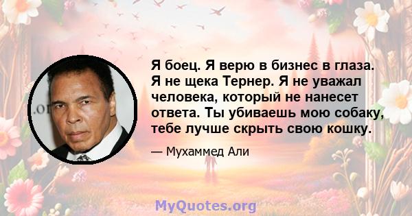 Я боец. Я верю в бизнес в глаза. Я не щека Тернер. Я не уважал человека, который не нанесет ответа. Ты убиваешь мою собаку, тебе лучше скрыть свою кошку.