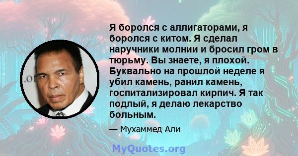 Я боролся с аллигаторами, я боролся с китом. Я сделал наручники молнии и бросил гром в тюрьму. Вы знаете, я плохой. Буквально на прошлой неделе я убил камень, ранил камень, госпитализировал кирпич. Я так подлый, я делаю 