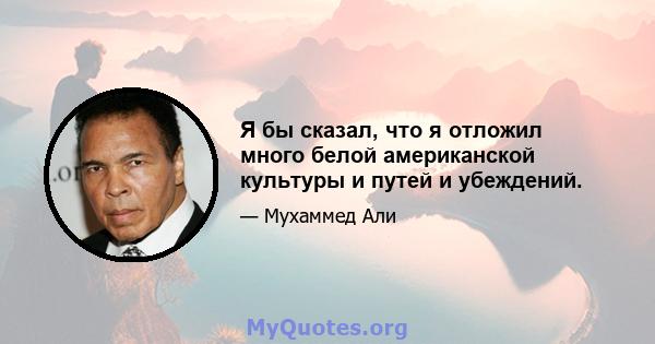 Я бы сказал, что я отложил много белой американской культуры и путей и убеждений.