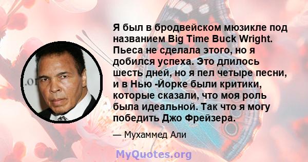 Я был в бродвейском мюзикле под названием Big Time Buck Wright. Пьеса не сделала этого, но я добился успеха. Это длилось шесть дней, но я пел четыре песни, и в Нью -Йорке были критики, которые сказали, что моя роль была 