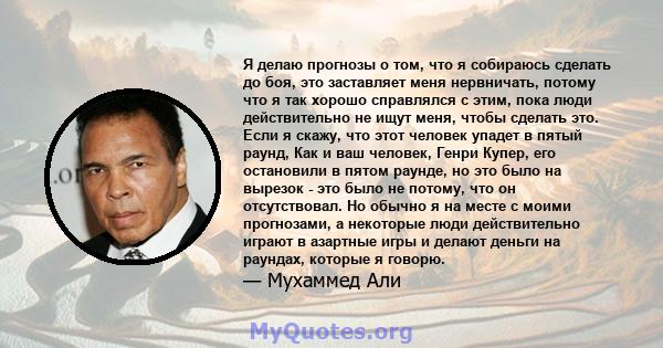 Я делаю прогнозы о том, что я собираюсь сделать до боя, это заставляет меня нервничать, потому что я так хорошо справлялся с этим, пока люди действительно не ищут меня, чтобы сделать это. Если я скажу, что этот человек