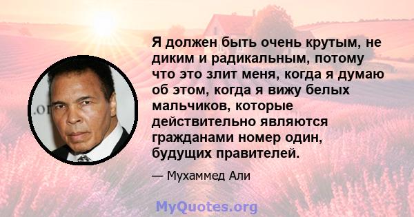 Я должен быть очень крутым, не диким и радикальным, потому что это злит меня, когда я думаю об этом, когда я вижу белых мальчиков, которые действительно являются гражданами номер один, будущих правителей.