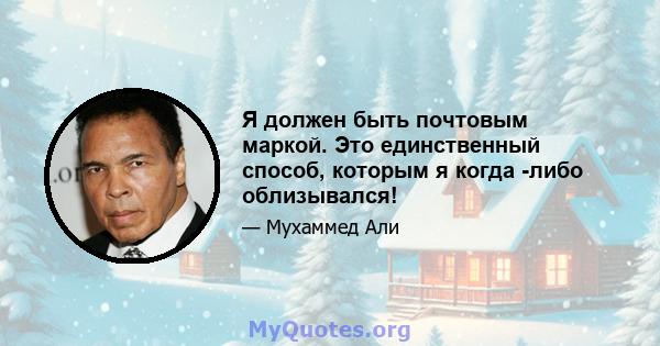 Я должен быть почтовым маркой. Это единственный способ, которым я когда -либо облизывался!