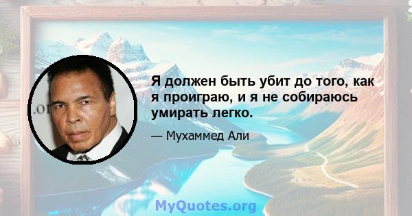 Я должен быть убит до того, как я проиграю, и я не собираюсь умирать легко.