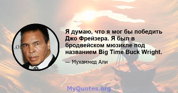 Я думаю, что я мог бы победить Джо Фрейзера. Я был в бродвейском мюзикле под названием Big Time Buck Wright.