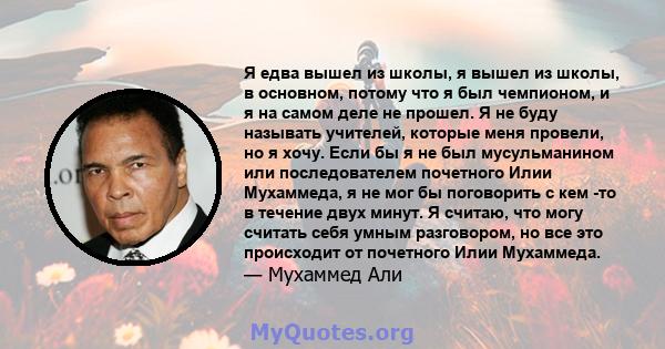 Я едва вышел из школы, я вышел из школы, в основном, потому что я был чемпионом, и я на самом деле не прошел. Я не буду называть учителей, которые меня провели, но я хочу. Если бы я не был мусульманином или