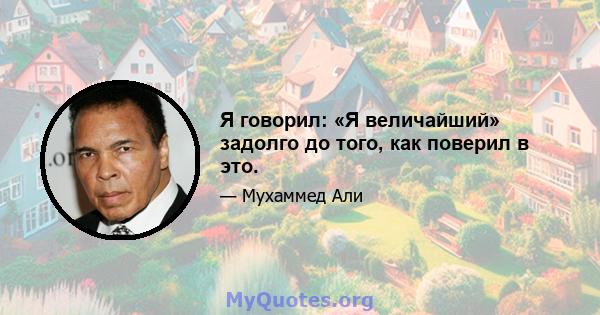 Я говорил: «Я величайший» задолго до того, как поверил в это.