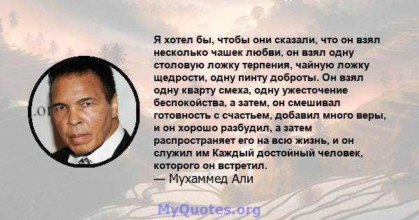 Я хотел бы, чтобы они сказали, что он взял несколько чашек любви, он взял одну столовую ложку терпения, чайную ложку щедрости, одну пинту доброты. Он взял одну кварту смеха, одну ужесточение беспокойства, а затем, он