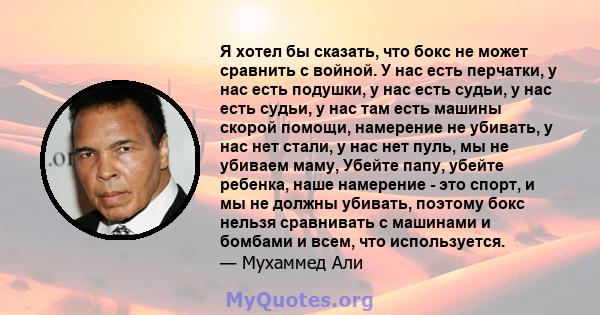 Я хотел бы сказать, что бокс не может сравнить с войной. У нас есть перчатки, у нас есть подушки, у нас есть судьи, у нас есть судьи, у нас там есть машины скорой помощи, намерение не убивать, у нас нет стали, у нас нет 