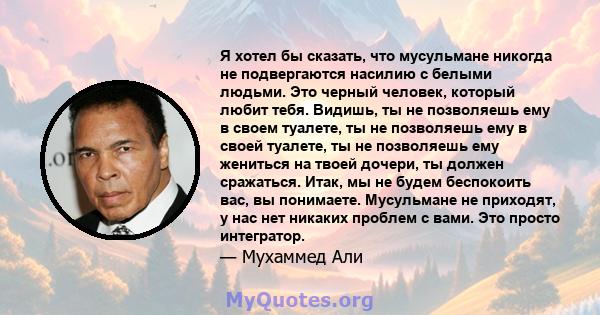 Я хотел бы сказать, что мусульмане никогда не подвергаются насилию с белыми людьми. Это черный человек, который любит тебя. Видишь, ты не позволяешь ему в своем туалете, ты не позволяешь ему в своей туалете, ты не