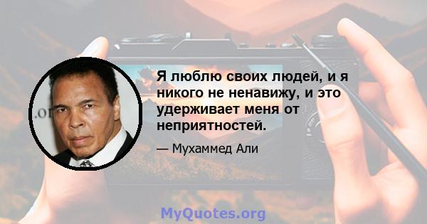 Я люблю своих людей, и я никого не ненавижу, и это удерживает меня от неприятностей.