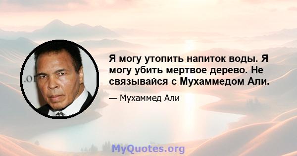 Я могу утопить напиток воды. Я могу убить мертвое дерево. Не связывайся с Мухаммедом Али.