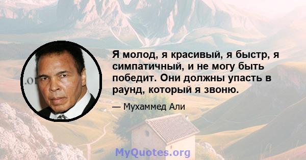 Я молод, я красивый, я быстр, я симпатичный, и не могу быть победит. Они должны упасть в раунд, который я звоню.